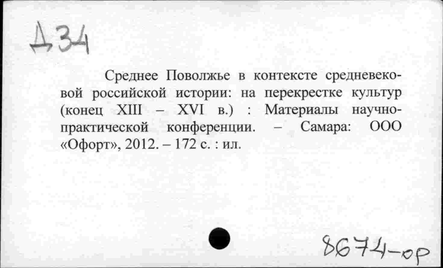 ﻿Среднее Поволжье в контексте средневековой российской истории: на перекрестке культур (конец XIII - XVI в.) : Материалы научно-практической конференции. - Самара: ООО «Офорт», 2012. - 172 с. : ил.